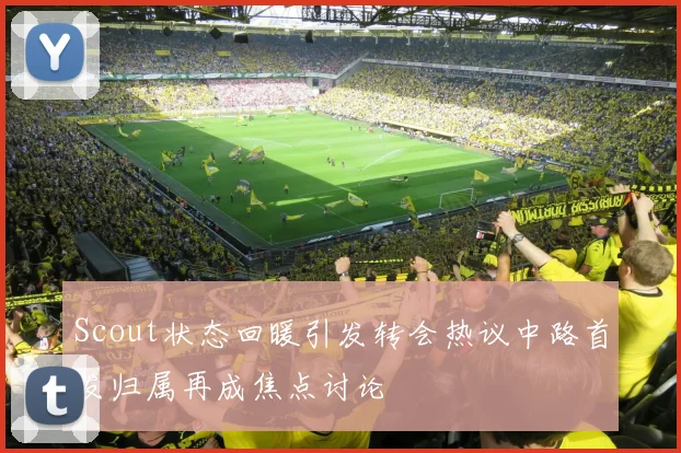 Scout状态回暖引发转会热议中路首发归属再成焦点讨论