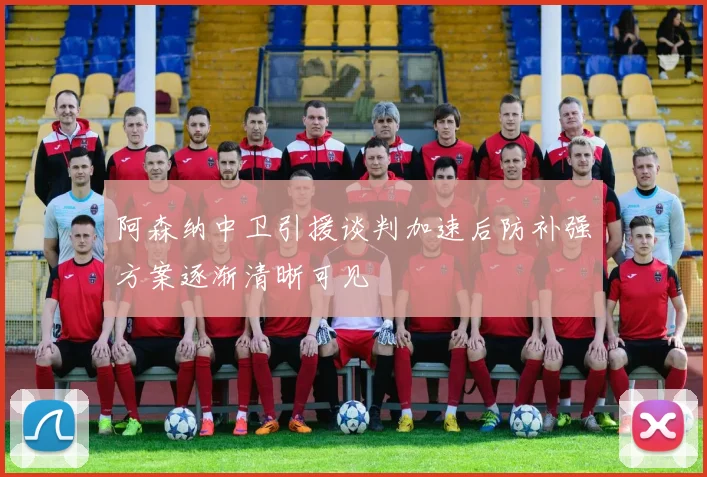 阿森纳中卫引援谈判加速后防补强方案逐渐清晰可见