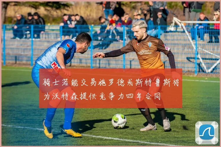 骑士若能交易施罗德或斯特鲁斯将为沃特森提供竞争力四年合同