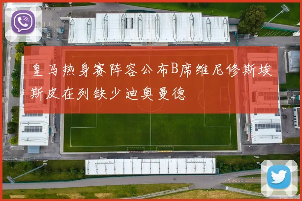 皇马热身赛阵容公布B席维尼修斯埃斯皮在列缺少迪奥曼德