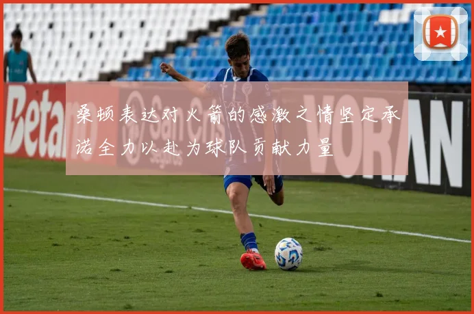 桑顿表达对火箭的感激之情坚定承诺全力以赴为球队贡献力量